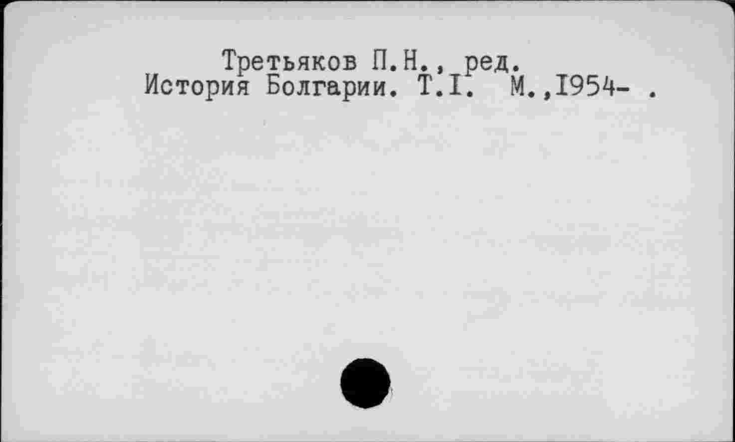 ﻿Третьяков П.Н., ред.
История Болгарии. T.I. М.,1954- .